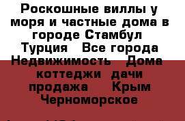 Роскошные виллы у моря и частные дома в городе Стамбул, Турция - Все города Недвижимость » Дома, коттеджи, дачи продажа   . Крым,Черноморское